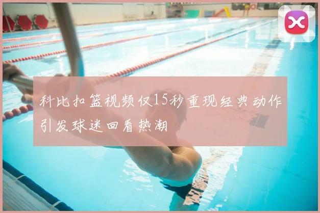 科比扣篮视频仅15秒重现经典动作引发球迷回看热潮