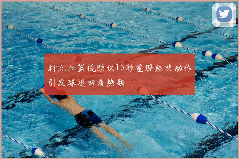 科比扣篮视频仅15秒重现经典动作引发球迷回看热潮