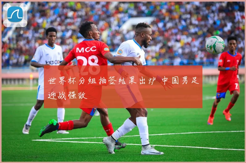 世界杯分组抽签结果出炉 中国男足迎战强敌