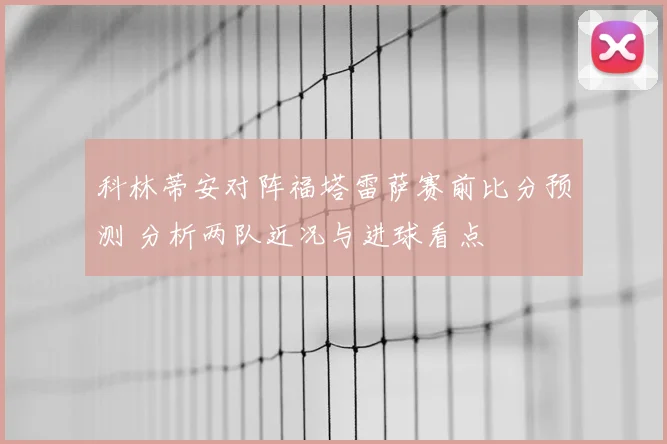 科林蒂安对阵福塔雷萨赛前比分预测 分析两队近况与进球看点