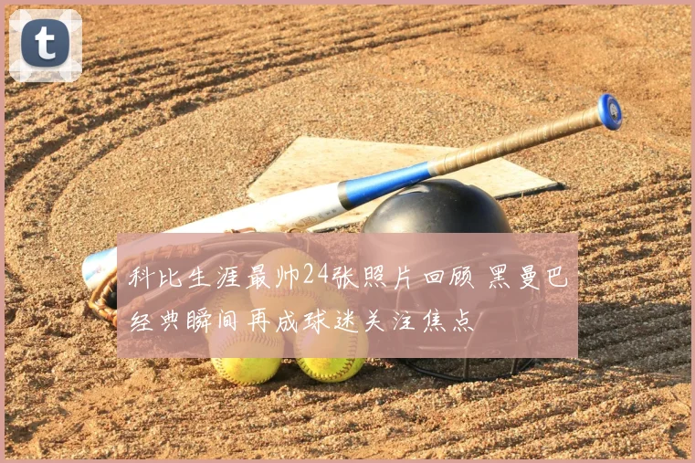 科比生涯最帅24张照片回顾 黑曼巴经典瞬间再成球迷关注焦点