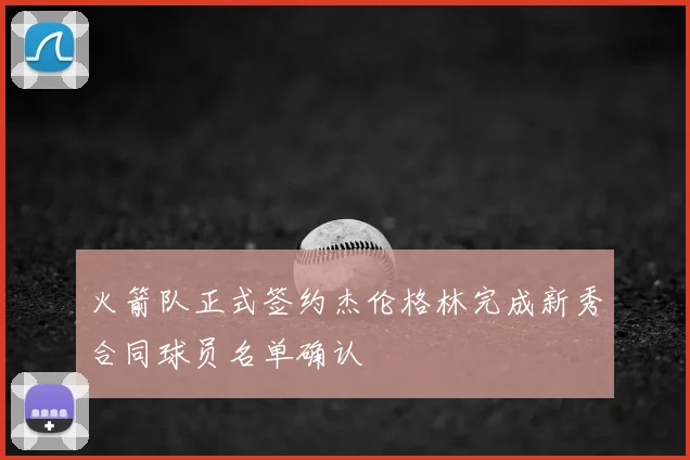 火箭队正式签约杰伦格林完成新秀合同球员名单确认