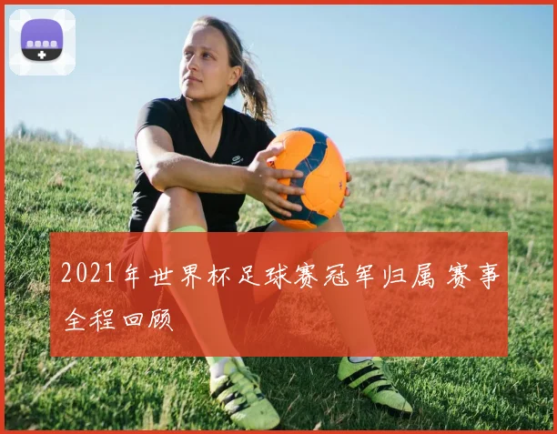 2021年世界杯足球赛冠军归属 赛事全程回顾