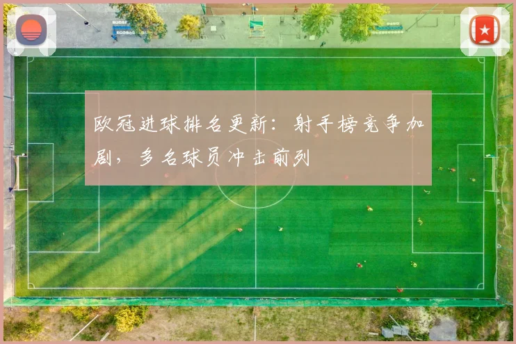 欧冠进球排名更新:射手榜竞争加剧,多名球员冲击前列