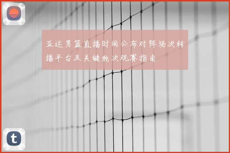 亚运男篮直播时间公布对阵场次转播平台及关键轮次观赛指南