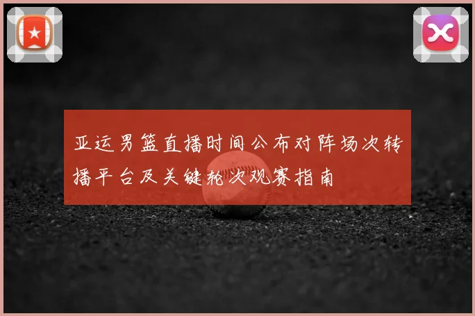 亚运男篮直播时间公布对阵场次转播平台及关键轮次观赛指南