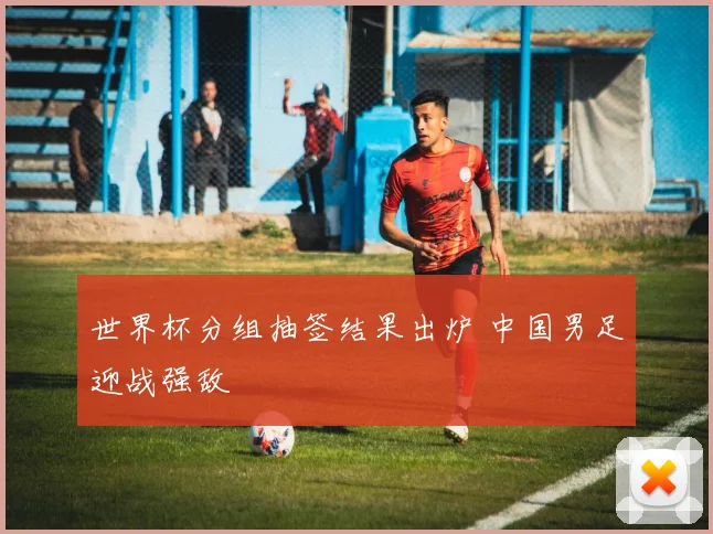 世界杯分组抽签结果出炉 中国男足迎战强敌