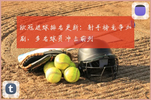 欧冠进球排名更新:射手榜竞争加剧,多名球员冲击前列