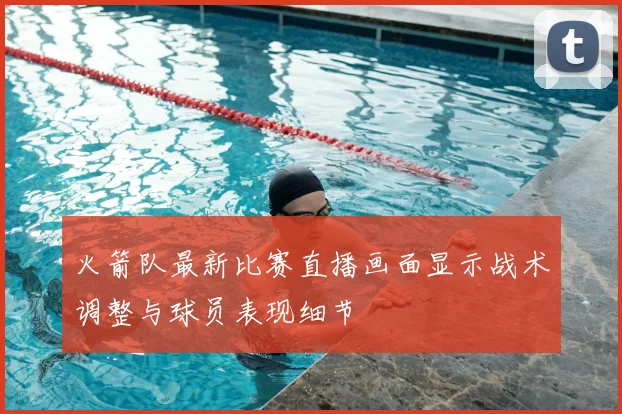 火箭队最新比赛直播画面显示战术调整与球员表现细节