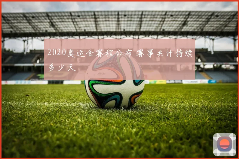 2020奥运会赛程公布 赛事共计持续多少天