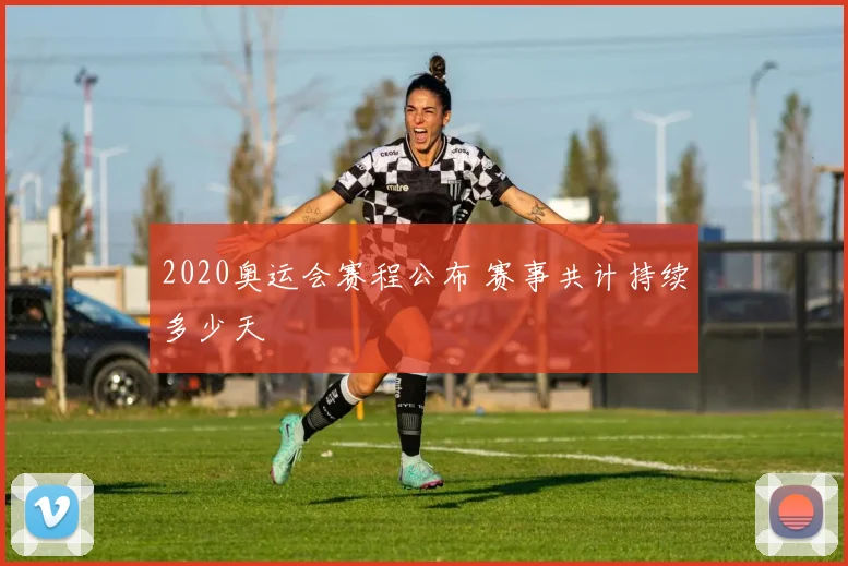 2020奥运会赛程公布 赛事共计持续多少天