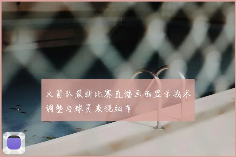 火箭队最新比赛直播画面显示战术调整与球员表现细节
