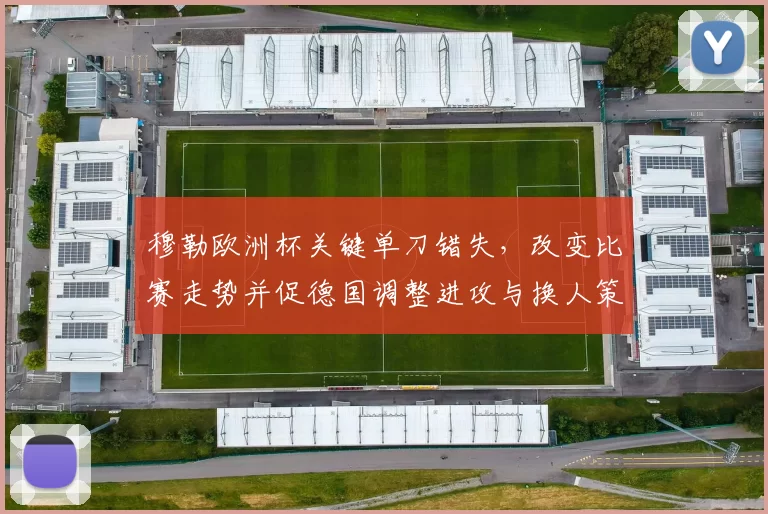 穆勒欧洲杯关键单刀错失，改变比赛走势并促德国调整进攻与换人策略