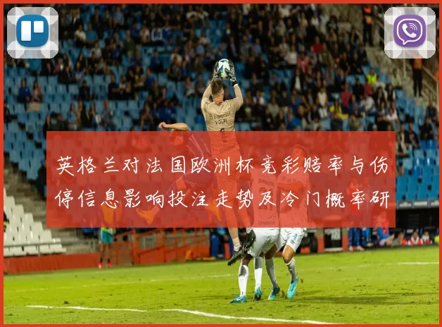 英格兰对法国欧洲杯竞彩赔率与伤停信息影响投注走势及冷门概率研判